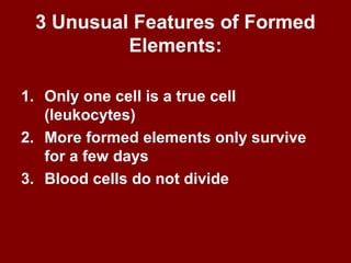 3 Unusual Features of Formed
Elements:
1. Only one cell is a true cell
(leukocytes)
2. More formed elements only survive
for a few days
3. Blood cells do not divide
 