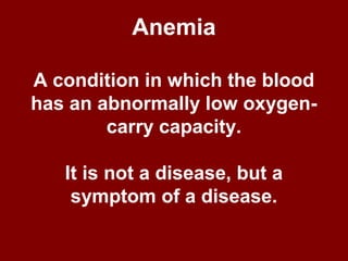 Anemia
A condition in which the blood
has an abnormally low oxygen-
carry capacity.
It is not a disease, but a
symptom of a disease.
 