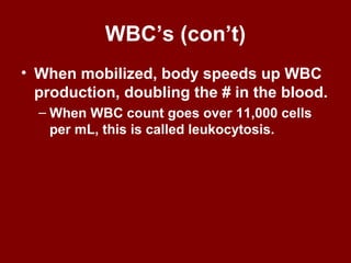WBC’s (con’t)
• When mobilized, body speeds up WBC
production, doubling the # in the blood.
– When WBC count goes over 11,000 cells
per mL, this is called leukocytosis.
 