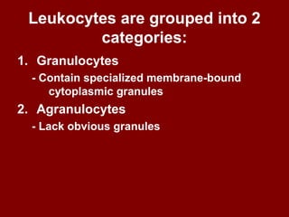 Leukocytes are grouped into 2
categories:
1. Granulocytes
- Contain specialized membrane-bound
cytoplasmic granules
2. Agranulocytes
- Lack obvious granules
 