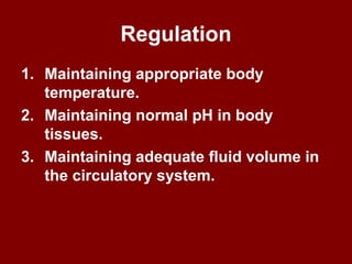 Regulation
1. Maintaining appropriate body
temperature.
2. Maintaining normal pH in body
tissues.
3. Maintaining adequate fluid volume in
the circulatory system.
 