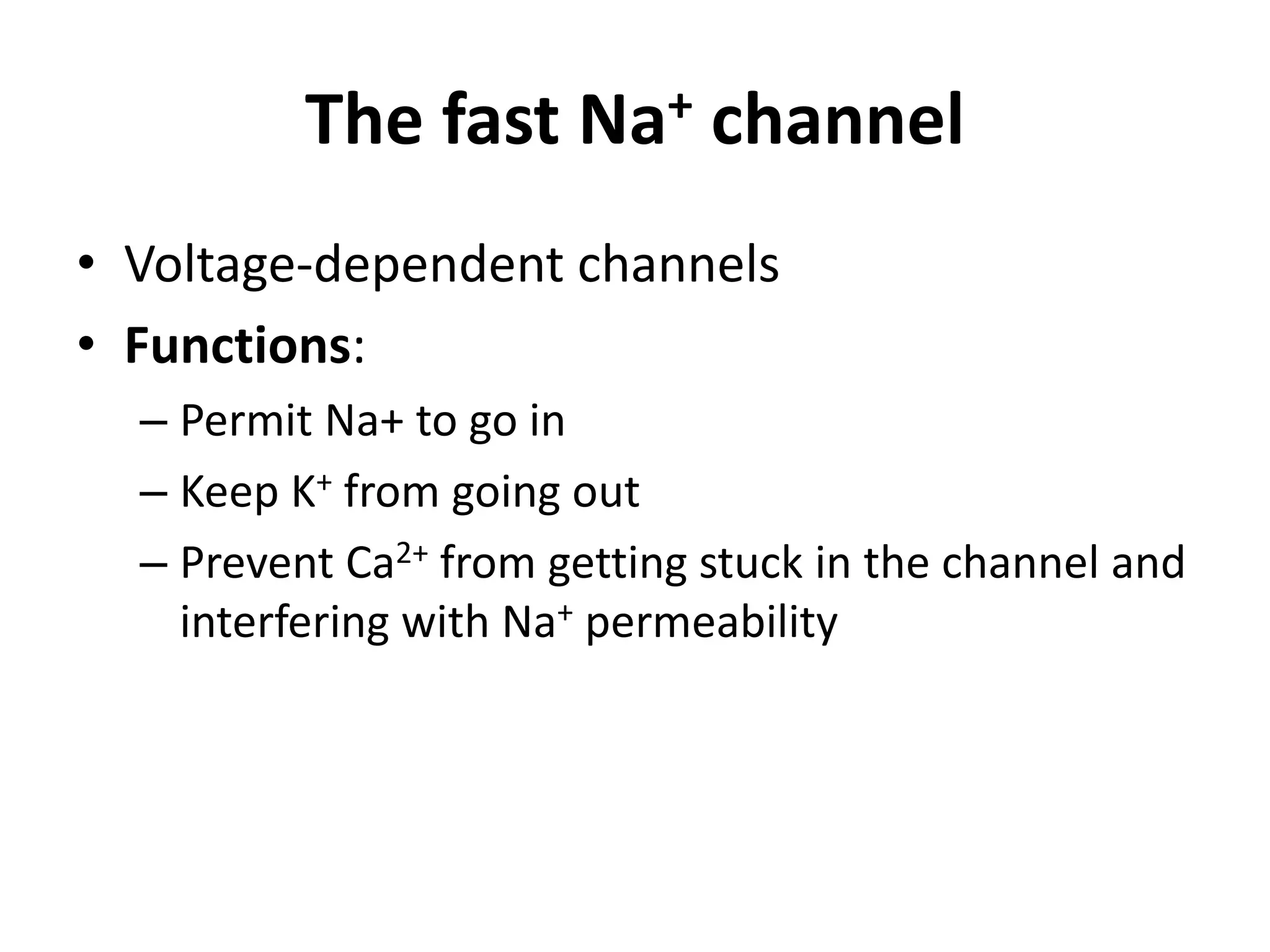 The fast Na+ channel
• Voltage-dependent channels
• Functions:
– Permit Na+ to go in
– Keep K+ from going out
– Prevent Ca2+ from getting stuck in the channel and
interfering with Na+ permeability
 