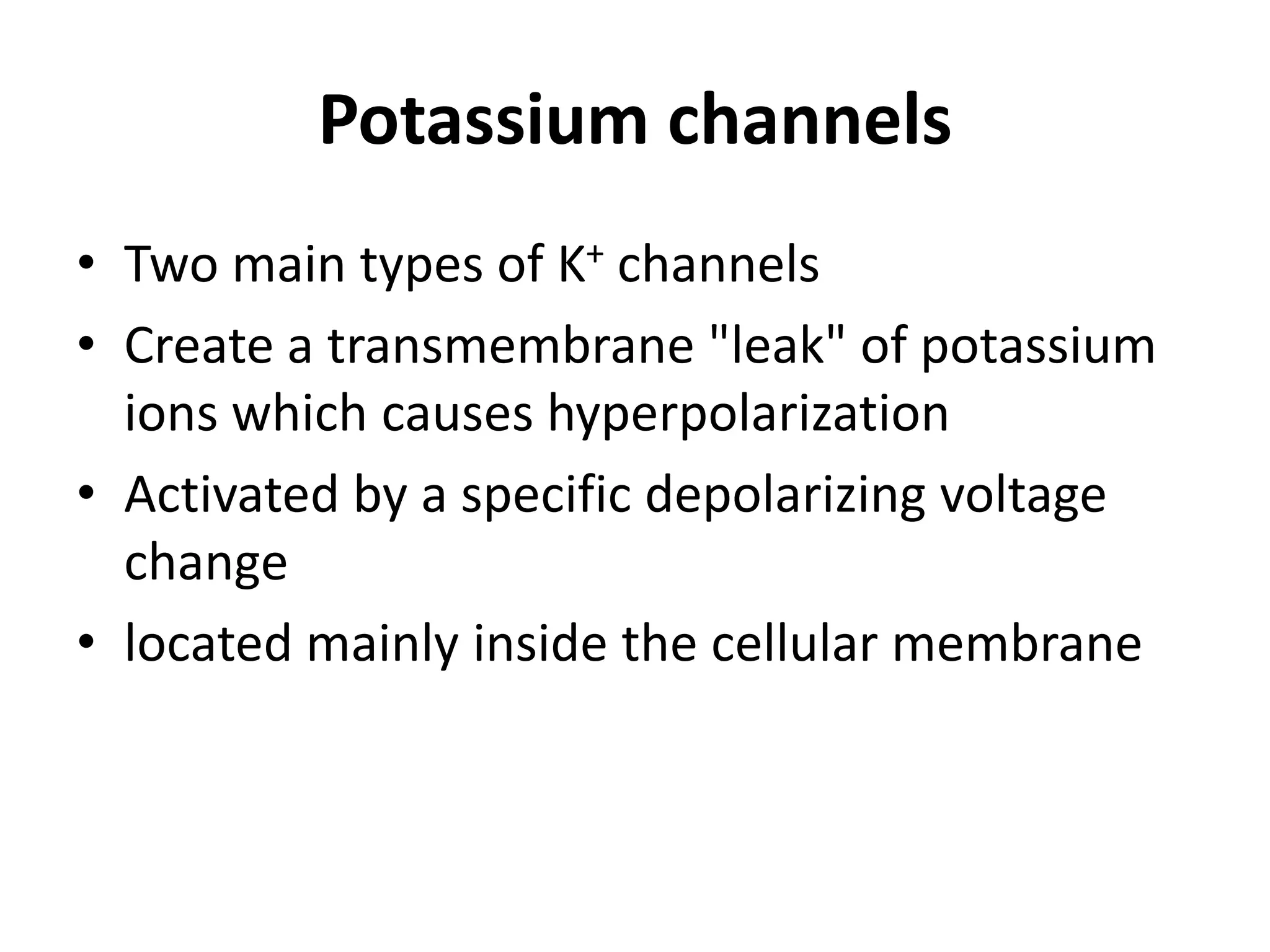 Potassium channels
• Two main types of K+ channels
• Create a transmembrane "leak" of potassium
ions which causes hyperpolarization
• Activated by a specific depolarizing voltage
change
• located mainly inside the cellular membrane
 