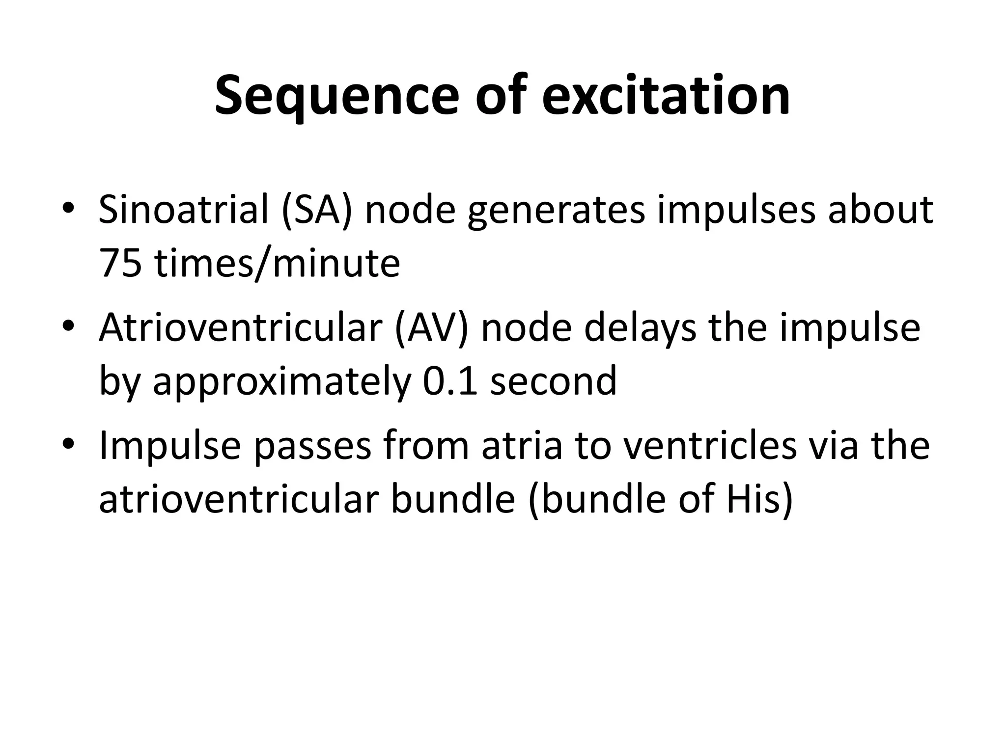 Sequence of excitation
• Sinoatrial (SA) node generates impulses about
75 times/minute
• Atrioventricular (AV) node delays the impulse
by approximately 0.1 second
• Impulse passes from atria to ventricles via the
atrioventricular bundle (bundle of His)
 