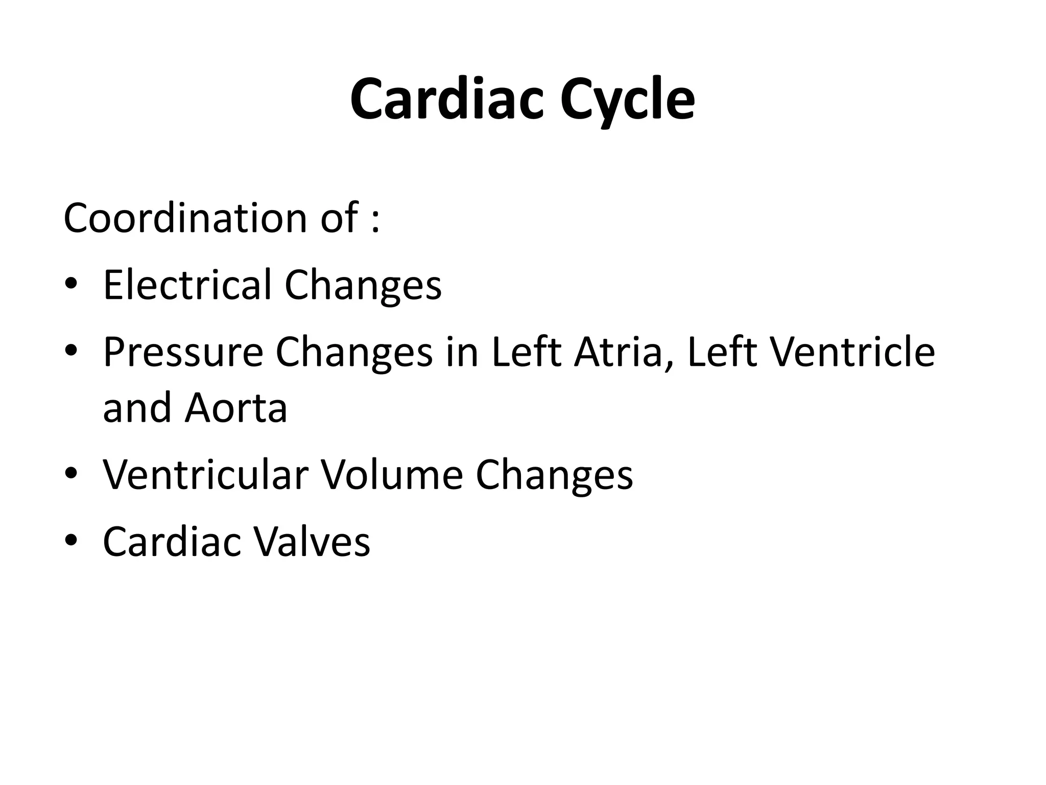 Cardiac Cycle
Coordination of :
• Electrical Changes
• Pressure Changes in Left Atria, Left Ventricle
and Aorta
• Ventricular Volume Changes
• Cardiac Valves
 