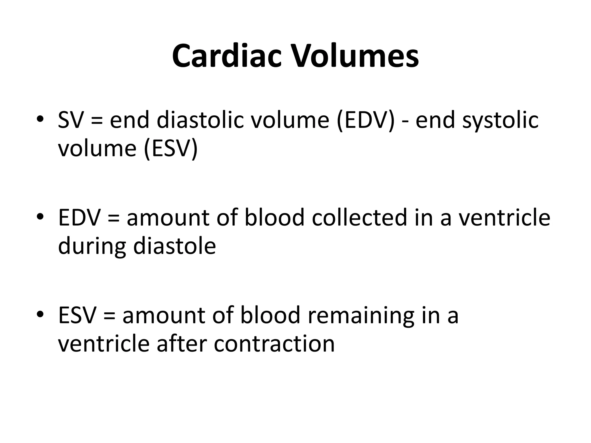 Cardiac Volumes
• SV = end diastolic volume (EDV) - end systolic
volume (ESV)
• EDV = amount of blood collected in a ventricle
during diastole
• ESV = amount of blood remaining in a
ventricle after contraction
 