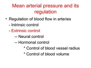 Mean arterial pressure and its
            regulation
• Regulation of blood flow in arteries
  - Intrinsic control
  - Extrinsic control
      -- Neural control
      -- Hormonal control
            * Control of blood vessel radius
            * Control of blood volume
 