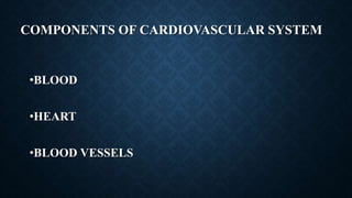 COMPONENTS OF CARDIOVASCULAR SYSTEM
•BLOOD
•HEART
•BLOOD VESSELS
 