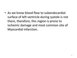• As we know blood flow to subendocardial
surface of left ventricle during systole is not
there, therefore, this region is prone to
ischemic damage and most common site of
Myocardial infarction.
37
 