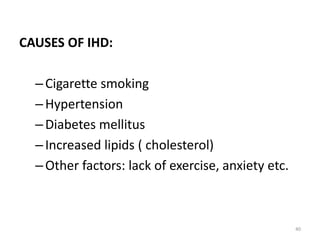 CAUSES OF IHD:
–Cigarette smoking
–Hypertension
–Diabetes mellitus
–Increased lipids ( cholesterol)
–Other factors: lack of exercise, anxiety etc.
40
 