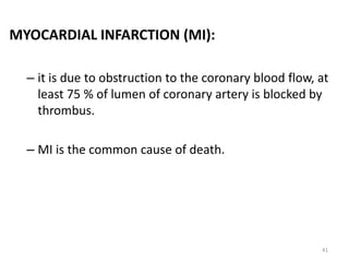 MYOCARDIAL INFARCTION (MI):
– it is due to obstruction to the coronary blood flow, at
least 75 % of lumen of coronary artery is blocked by
thrombus.
– MI is the common cause of death.
41
 