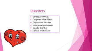 Disorders
 Cardiac arrhythmias
 Congenital heart defects
 Degenerative disorders
 Inflamatory heart disease
 Vascular disorders
 Valvular heart disease
 