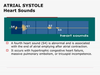 ATRIAL SYSTOLE Heart Sounds A fourth heart sound (S4) is abnormal and is associated with the end of atrial emptying after atrial contraction.  It occurs with hypertrophic congestive heart failure, massive pulmonary embolism, or tricuspid incompetence. 