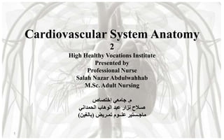 Cardiovascular System Anatomy
2
High Healthy Vocations Institute
Presented by
Professional Nurse
Salah Nazar Abdulwahhab
M.Sc. Adult Nursing
‫م‬.‫إختصاص‬ ‫جامعي‬
‫الحمداني‬ ‫الوهاب‬ ‫عبد‬ ‫نزار‬ ‫صـالح‬
‫تمـريض‬ ‫علــوم‬ ‫ماجـستير‬(‫بالغين‬)
1
 