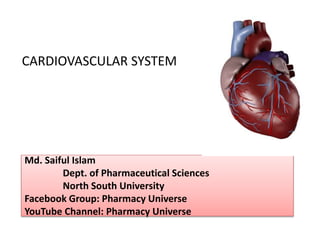 Md. Saiful Islam
Dept. of Pharmaceutical Sciences
North South University
Facebook Group: Pharmacy Universe
YouTube Channel: Pharmacy Universe
CARDIOVASCULAR SYSTEM
 