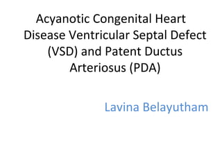 Acyanotic Congenital Heart
Disease Ventricular Septal Defect
(VSD) and Patent Ductus
Arteriosus (PDA)
Lavina Belayutham
 