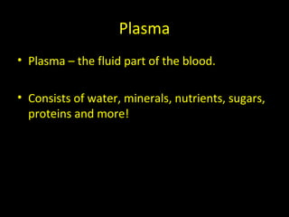 Plasma
• Plasma – the fluid part of the blood.
• Consists of water, minerals, nutrients, sugars,
proteins and more!
 