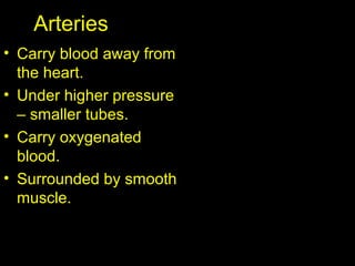 Arteries
• Carry blood away from
the heart.
• Under higher pressure
– smaller tubes.
• Carry oxygenated
blood.
• Surrounded by smooth
muscle.
 