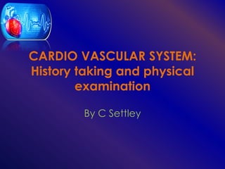 CARDIO VASCULAR SYSTEM:
History taking and physical
examination
By C Settley
 
