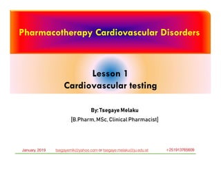 tsegayemlk@yahoo.com or tsegaye.melaku@ju.edu.etJanuary, 2019 +251913765609
By: Tsegaye Melaku
[B.Pharm, MSc, Clinical Pharmacist]
Pharmacotherapy Cardiovascular Disorders
Lesson 1
Cardiovascular testing
 