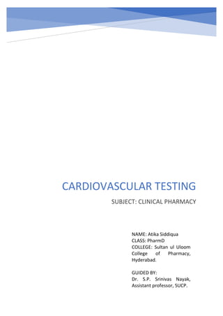 CARDIOVASCULAR TESTING
SUBJECT: CLINICAL PHARMACY
NAME: Atika Siddiqua
CLASS: PharmD
COLLEGE: Sultan ul Uloom
College of Pharmacy,
Hyderabad.
GUIDED BY:
Dr. S.P. Srinivas Nayak,
Assistant professor, SUCP.
 
