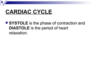 CARDIAC CYCLE
 SYSTOLE is the phase of contraction and
DIASTOLE is the period of heart
relaxation.
 