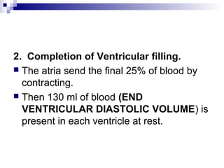 2. Completion of Ventricular filling.
 The atria send the final 25% of blood by
contracting.
 Then 130 ml of blood (END
VENTRICULAR DIASTOLIC VOLUME) is
present in each ventricle at rest.
 