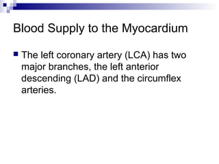 Blood Supply to the Myocardium
 The left coronary artery (LCA) has two
major branches, the left anterior
descending (LAD) and the circumflex
arteries.
 