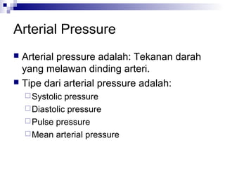 Arterial Pressure
 Arterial pressure adalah: Tekanan darah
yang melawan dinding arteri.
 Tipe dari arterial pressure adalah:
Systolic pressure
Diastolic pressure
Pulse pressure
Mean arterial pressure
 