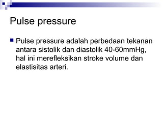 Pulse pressure
 Pulse pressure adalah perbedaan tekanan
antara sistolik dan diastolik 40-60mmHg,
hal ini merefleksikan stroke volume dan
elastisitas arteri.
 