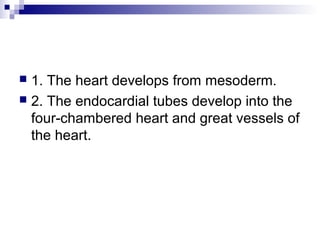  1. The heart develops from mesoderm.
 2. The endocardial tubes develop into the
four-chambered heart and great vessels of
the heart.
 