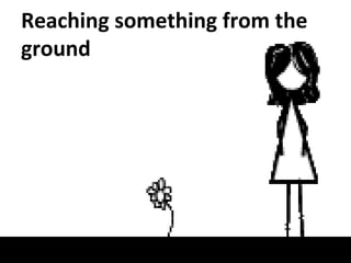 Reaching something from the
ground
 