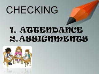 CHECKING
1. ATTENDANCE
2.ASSIGNMENTS
 