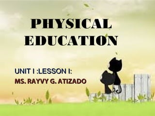 PHYSICAL
EDUCATION
UNIT I :LESSON I:UNIT I :LESSON I:
MS. RAYVY G. ATIZADOMS. RAYVY G. ATIZADO
 