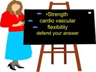 •Strength
cardio vascular
flexibility
defend your answer
 