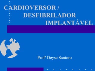 CARDIOVERSOR /
DESFIBRILADOR
IMPLANTÁVEL
Profª Deyse Santoro
 