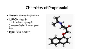 Chemistry of Propranolol
• Generic Name: Propranolol
• IUPAC Name: 1-
naphthalen-1-yloxy-3-
(propan-2-ylamino)propan-
2-ol
• Type: Beta-blocker
 