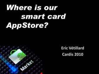Where is our
   smart card
AppStore?

            Eric Vétillard
            Cardis 2010
 
