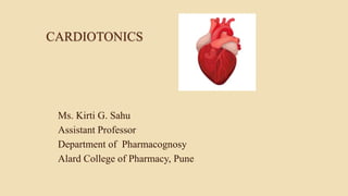CARDIOTONICS
Ms. Kirti G. Sahu
Assistant Professor
Department of Pharmacognosy
Alard College of Pharmacy, Pune
 