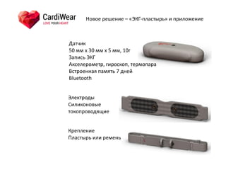 Датчик	
  
50	
  мм	
  х	
  30	
  мм	
  х	
  5	
  мм,	
  10г	
  
Запись	
  ЭКГ	
  
Акселерометр,	
  гироскоп,	
  термопара	
  
Встроенная	
  память	
  7	
  дней	
  
Bluetooth
Новое	
  решение	
  –	
  «ЭКГ-­‐пластырь»	
  и	
  приложение
Крепление	
  
Пластырь	
  или	
  ремень	
  
Электроды	
  
Силиконовые	
  
токопроводящие	
  
 