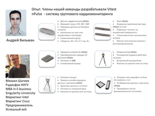 Опыт.	
  Члены	
  нашей	
  команды	
  разрабатывали	
  Vitest	
  
nPulse	
  	
  -­‐	
  систему	
  группового	
  кардиомониторинга
Андрей	
  Вильман
Михаил	
  Шагиев	
  
Радиофак	
  ННГУ	
  
MBA	
  in	
  E-­‐business	
  
Singularity	
  University	
  
Маркетинг	
  Intel	
  
Маркетинг	
  Cisco	
  
Предприниматель	
  
Успешный	
  exit
 