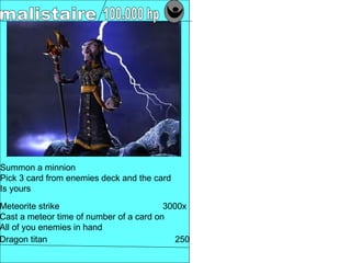 Summon a minnion
Pick 3 card from enemies deck and the card
Is yours

Meteorite strike                         3000x
Cast a meteor time of number of a card on
All of you enemies in hand
Dragon titan                                250
 