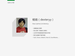 杨扬（dexteryy）  
https://github.com/dexteryy  
!
• 豆瓣前端工程师  
• 前土豆网「前端总工程师」  
• 从06年开始做前端开发和JS开发  
• 阿尔法城客户端开发者  
• OzJS,  Ozma,  DollarJS,  NervJS,  EventMaster,  …  
主讲人介绍
 