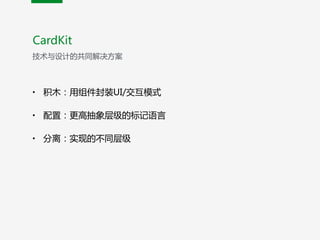 • 积木：用组件封装UI/交互模式  
• 配置：更高抽象层级的标记语言  
• 分离：实现的不同层级
CardKit
技术与设计的共同解决方案
 