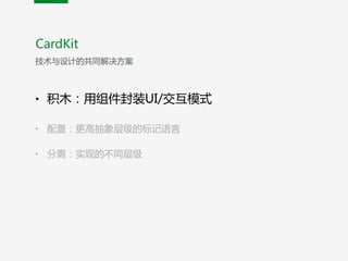 • 积木：用组件封装UI/交互模式  
• 配置：更高抽象层级的标记语言  
• 分离：实现的不同层级
CardKit
技术与设计的共同解决方案
 