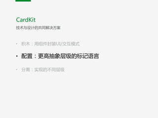 • 积木：用组件封装UI/交互模式  
• 配置：更高抽象层级的标记语言  
• 分离：实现的不同层级
CardKit
技术与设计的共同解决方案
 