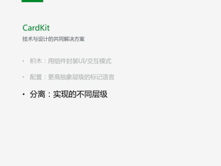 • 积木：用组件封装UI/交互模式  
• 配置：更高抽象层级的标记语言  
• 分离：实现的不同层级
CardKit
技术与设计的共同解决方案
 