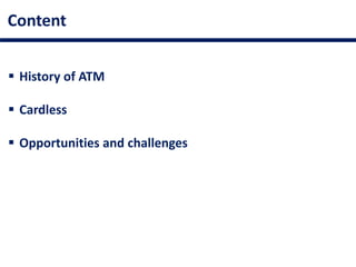 Content
 History of ATM
 Cardless
 Opportunities and challenges
 