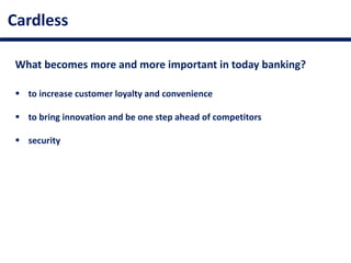 Cardless
What becomes more and more important in today banking?
 to increase customer loyalty and convenience
 to bring innovation and be one step ahead of competitors
 security
 