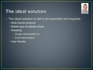 • The ideal solution is still to be launched and requires
• Multi-Vendor protocol
• Mobile App of website driven
• Simplicity
• Single tokenization or
• Dual tokenization
• User friendly
 